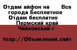 Отдам айфон на 32 - Все города Бесплатное » Отдам бесплатно   . Пермский край,Чайковский г.